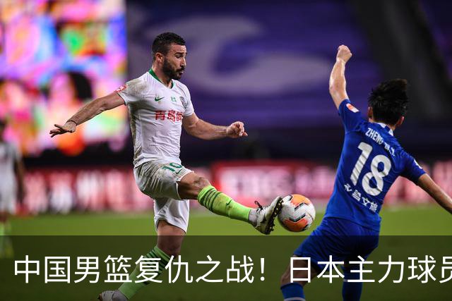 中国男篮复仇之战！日本主力球员都不在，做好防守凿内线